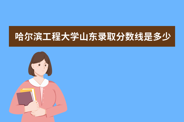 哈尔滨工程大学山东录取分数线是多少 哈尔滨工程大学山东招生人数多少